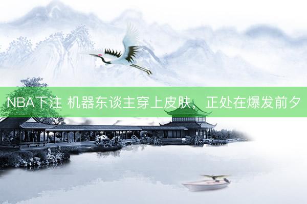 NBA下注 机器东谈主穿上皮肤，正处在爆发前夕