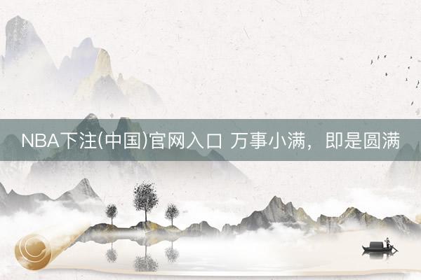 NBA下注(中国)官网入口 万事小满，即是圆满