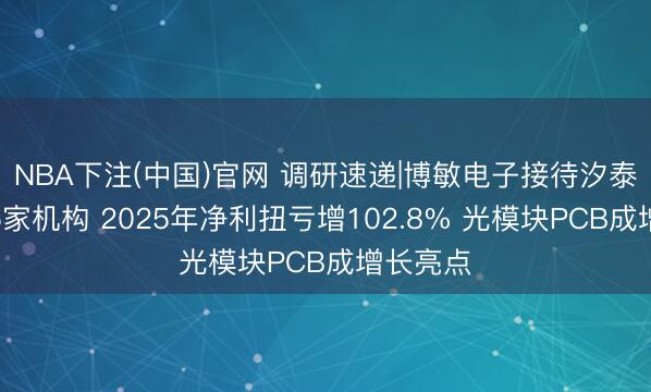 NBA下注(中国)官网 调研速递|博敏电子接待汐泰投资等5家机构 2025年净利扭亏增102.8% 光模块PCB成增长亮点