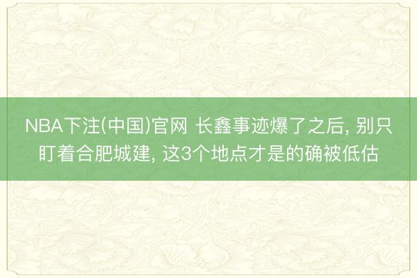 NBA下注(中国)官网 长鑫事迹爆了之后， 别只盯着合肥城建， 这3个地点才是的确被低估