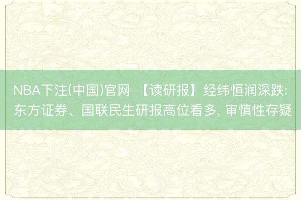 NBA下注(中国)官网 【读研报】经纬恒润深跌: 东方证券、国联民生研报高位看多， 审慎性存疑