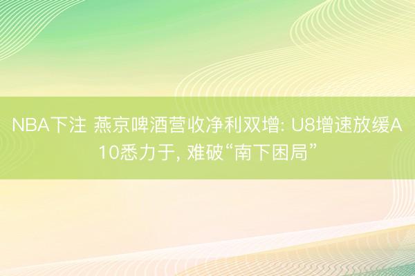 NBA下注 燕京啤酒营收净利双增: U8增速放缓A10悉力于, 难破“南下困局”