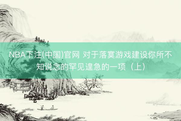 NBA下注(中国)官网 对于落寞游戏建设你所不知说念的罕见遑急的一项（上）