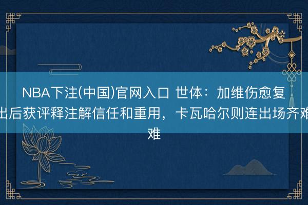 NBA下注(中国)官网入口 世体：加维伤愈复出后获评释注解信任和重用，卡瓦哈尔则连出场齐难