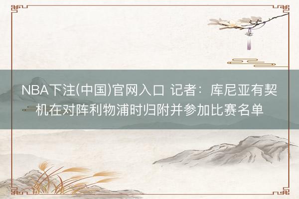 NBA下注(中国)官网入口 记者：库尼亚有契机在对阵利物浦时归附并参加比赛名单