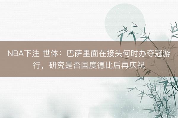 NBA下注 世体：巴萨里面在接头何时办夺冠游行，研究是否国度德比后再庆祝