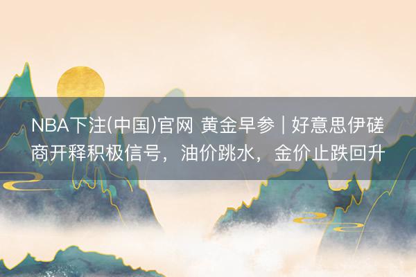 NBA下注(中国)官网 黄金早参 | 好意思伊磋商开释积极信号，油价跳水，金价止跌回升