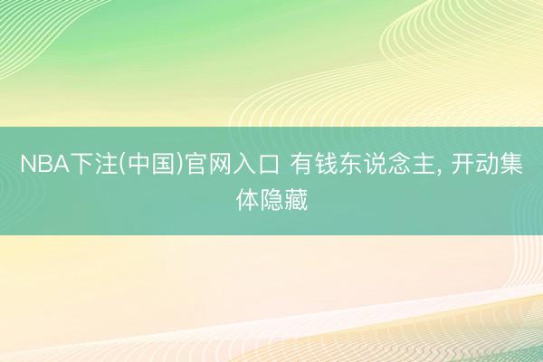 NBA下注(中国)官网入口 有钱东说念主， 开动集体隐藏
