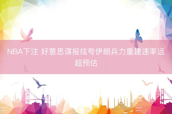 NBA下注 好意思谍报炫夸伊朗兵力重建速率远超预估