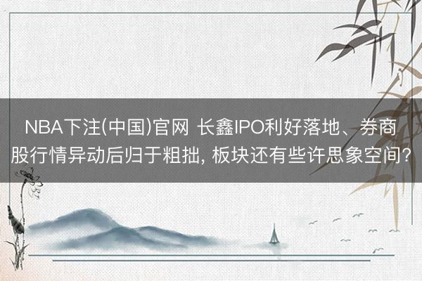 NBA下注(中国)官网 长鑫IPO利好落地、券商股行情异动后归于粗拙， 板块还有些许思象空间?
