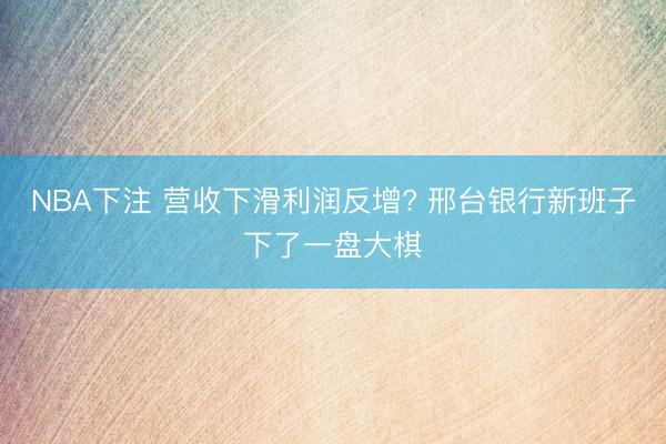 NBA下注 营收下滑利润反增? 邢台银行新班子下了一盘大棋