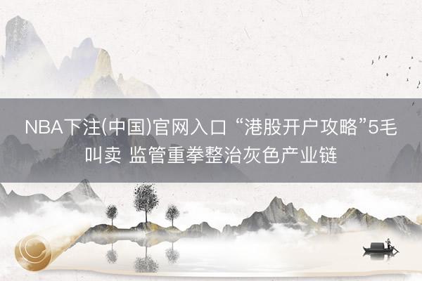 NBA下注(中国)官网入口 “港股开户攻略”5毛叫卖 监管重拳整治灰色产业链