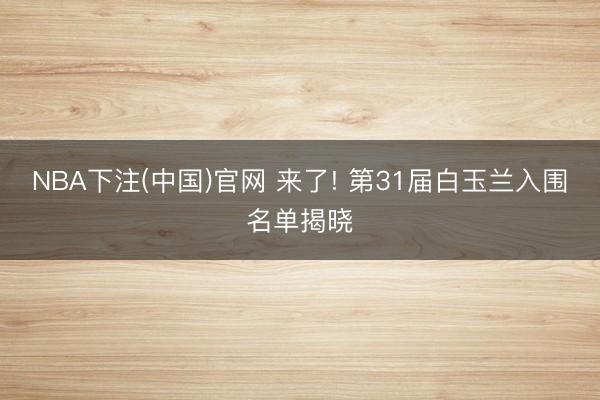 NBA下注(中国)官网 来了! 第31届白玉兰入围名单揭晓