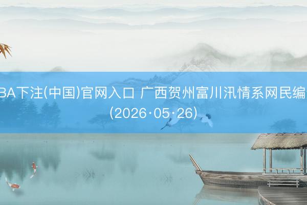 NBA下注(中国)官网入口 广西贺州富川汛情系网民编造(2026·05·26)