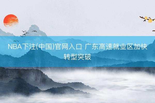 NBA下注(中国)官网入口 广东高速就业区加快转型突破