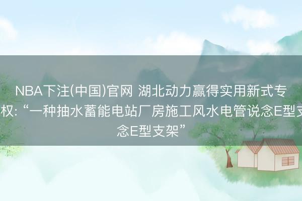 NBA下注(中国)官网 湖北动力赢得实用新式专利授权: “一种抽水蓄能电站厂房施工风水电管说念E型支架”