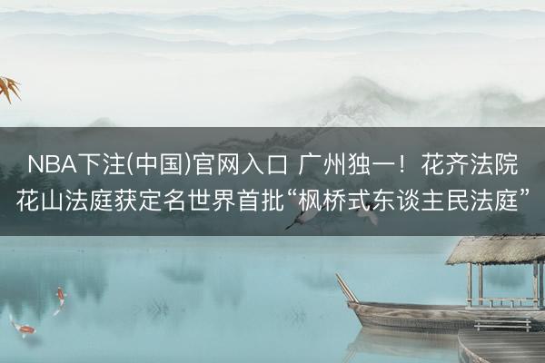 NBA下注(中国)官网入口 广州独一！花齐法院花山法庭获定名世界首批“枫桥式东谈主民法庭”