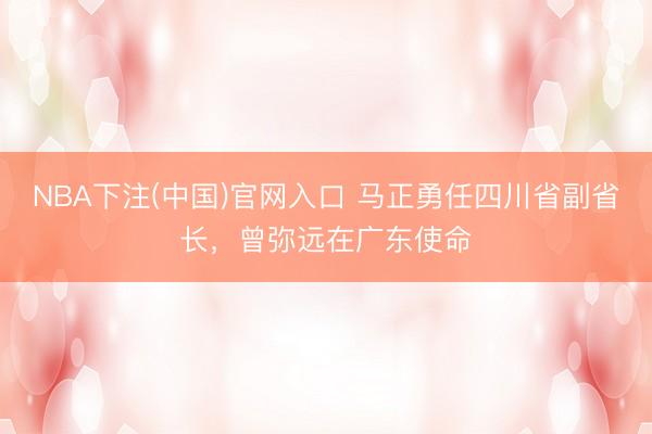 NBA下注(中国)官网入口 马正勇任四川省副省长,曾弥远在广东使命