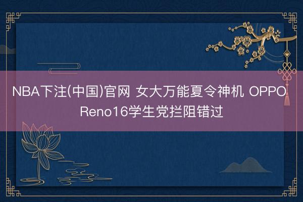 NBA下注(中国)官网 女大万能夏令神机 OPPO Reno16学生党拦阻错过