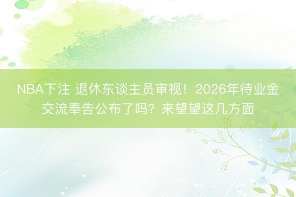 NBA下注 退休东谈主员审视！2026年待业金交流奉告公布了吗？来望望这几方面