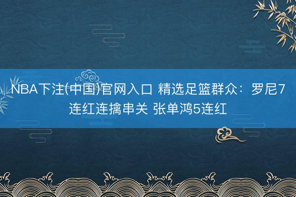 NBA下注(中国)官网入口 精选足篮群众:罗尼7连红连擒串关 张单鸿5连红