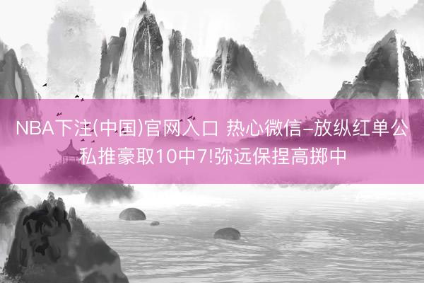 NBA下注(中国)官网入口 热心微信-放纵红单公私推豪取10中7!弥远保捏高掷中