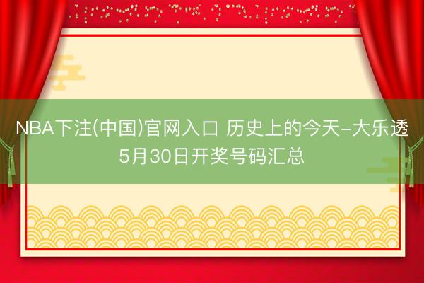 NBA下注(中国)官网入口 历史上的今天-大乐透5月30日开奖号码汇总