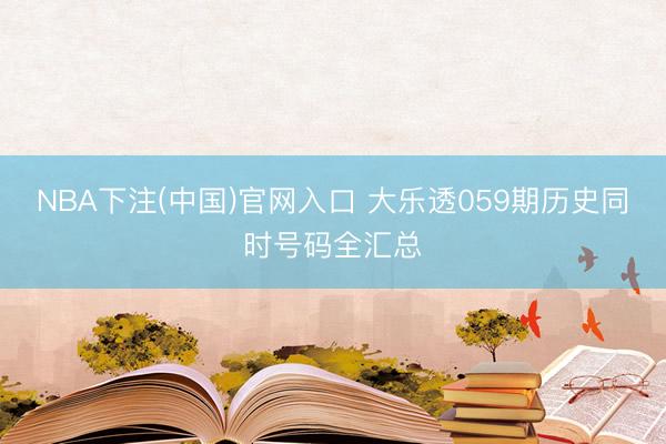 NBA下注(中国)官网入口 大乐透059期历史同时号码全汇总