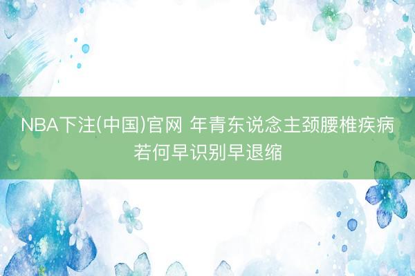 NBA下注(中国)官网 年青东说念主颈腰椎疾病若何早识别早退缩