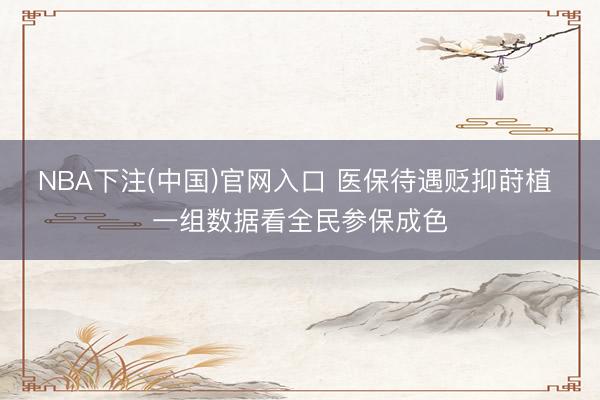 NBA下注(中国)官网入口 医保待遇贬抑莳植 一组数据看全民参保成色