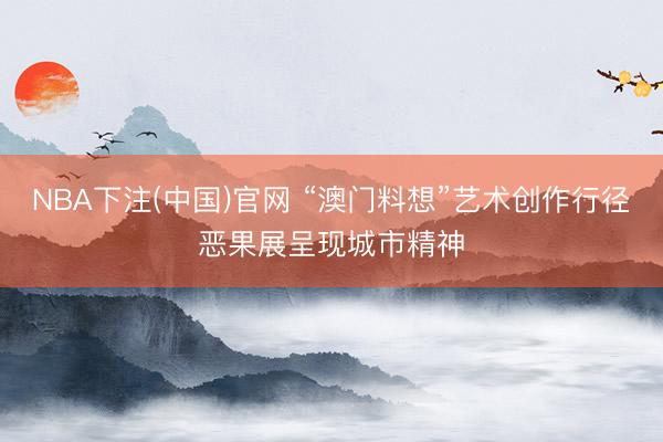 NBA下注(中国)官网 “澳门料想”艺术创作行径恶果展呈现城市精神