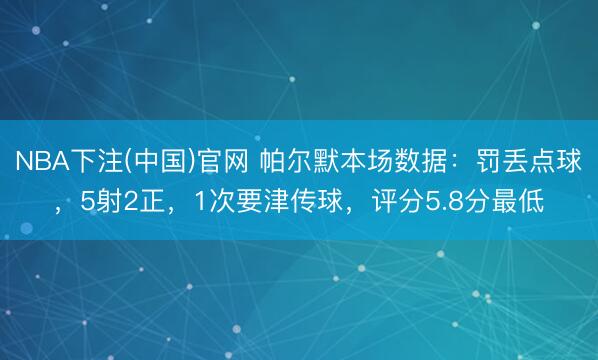 NBA下注(中国)官网 帕尔默本场数据：罚丢点球，5射2正，1次要津传球，评分5.8分最低