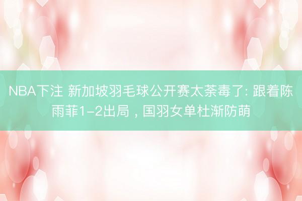 NBA下注 新加坡羽毛球公开赛太荼毒了: 跟着陈雨菲1-2出局 , 国羽女单杜渐防萌