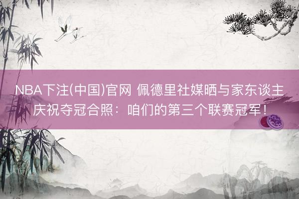 NBA下注(中国)官网 佩德里社媒晒与家东谈主庆祝夺冠合照：咱们的第三个联赛冠军！