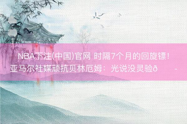 NBA下注(中国)官网 时隔7个月的回旋镖！亚马尔社媒顽抗贝林厄姆：光说没灵验😭