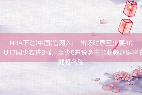 NBA下注(中国)官网入口 出场时辰至少要40%！U17国少若进8强，至少5东说念主能获畅通健将名称