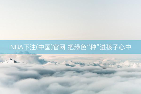 NBA下注(中国)官网 把绿色“种”进孩子心中