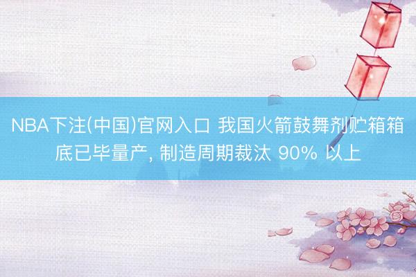 NBA下注(中国)官网入口 我国火箭鼓舞剂贮箱箱底已毕量产, 制造周期裁汰 90% 以上