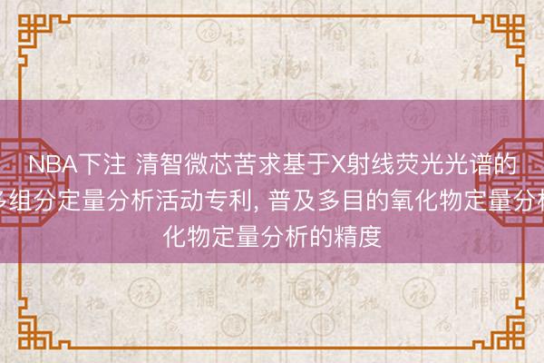 NBA下注 清智微芯苦求基于X射线荧光光谱的氧化渣多组分定量分析活动专利， 普及多目的氧化物定量分析的精度