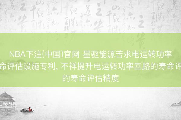 NBA下注(中国)官网 星驱能源苦求电运转功率回路寿命评估设施专利， 不祥提升电运转功率回路的寿命评估精度