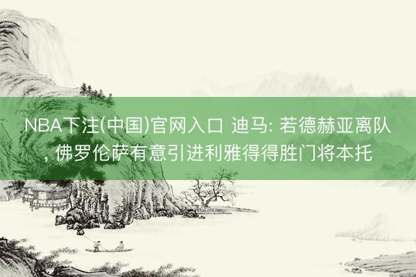 NBA下注(中国)官网入口 迪马: 若德赫亚离队, 佛罗伦萨有意引进利雅得得胜门将本托
