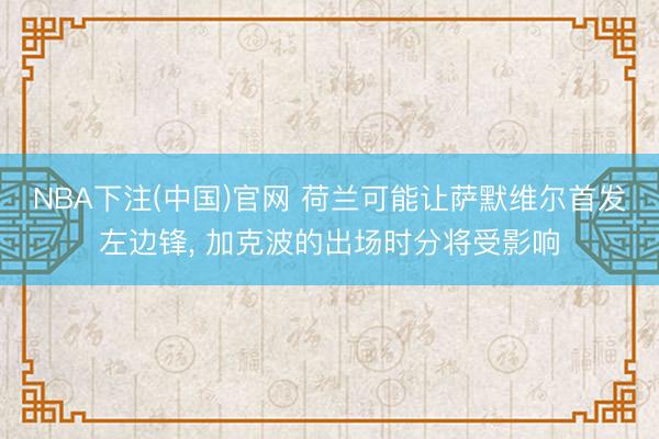 NBA下注(中国)官网 荷兰可能让萨默维尔首发左边锋, 加克波的出场时分将受影响