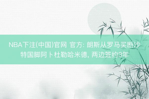 NBA下注(中国)官网 官方: 朗斯从罗马买断沙特国脚阿卜杜勒哈米德， 两边签约3年