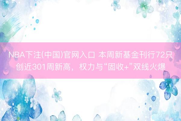 NBA下注(中国)官网入口 本周新基金刊行72只创近301周新高，权力与“固收+”双线火爆