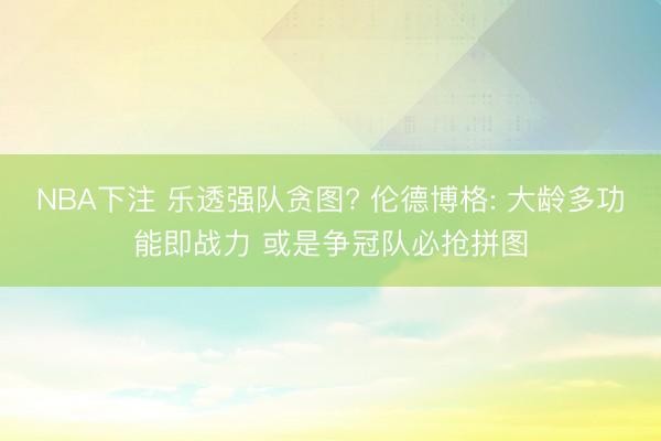 NBA下注 乐透强队贪图? 伦德博格: 大龄多功能即战力 或是争冠队必抢拼图