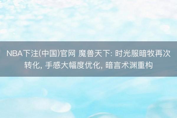NBA下注(中国)官网 魔兽天下: 时光服暗牧再次转化， 手感大幅度优化， 暗言术渊重构