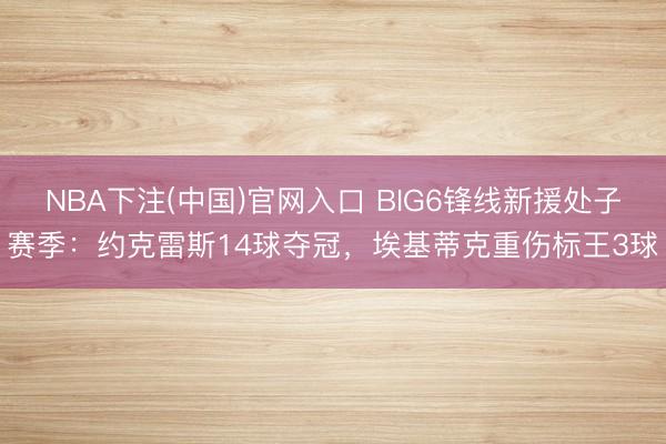 NBA下注(中国)官网入口 BIG6锋线新援处子赛季：约克雷