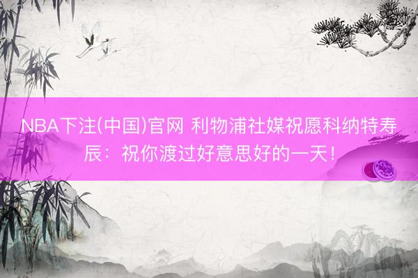 NBA下注(中国)官网 利物浦社媒祝愿科纳特寿辰：祝你渡过好