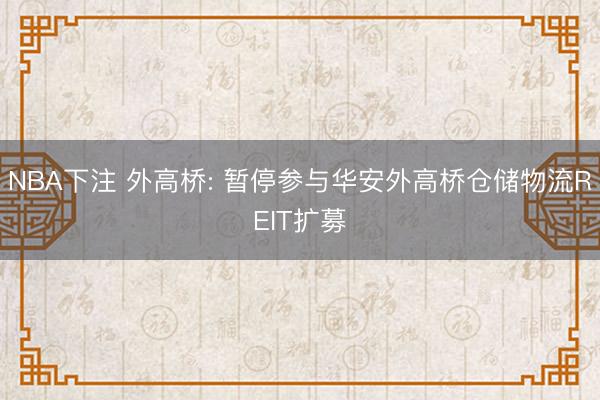 NBA下注 外高桥: 暂停参与华安外高桥仓储物流REIT扩募