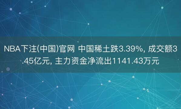 NBA下注(中国)官网 中国稀土跌3.39%， 成交额3.45亿元， 主力资金净流出1141.43万元